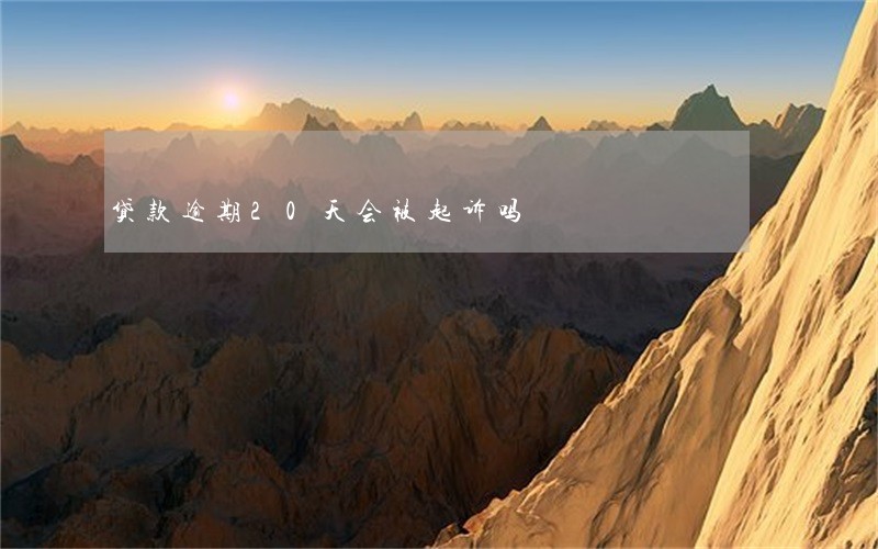 贷款逾期20天会被起诉吗 贷款逾期20天会被起诉吗