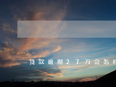 贷款逾期27万会怎样 贷款逾期27万会怎样