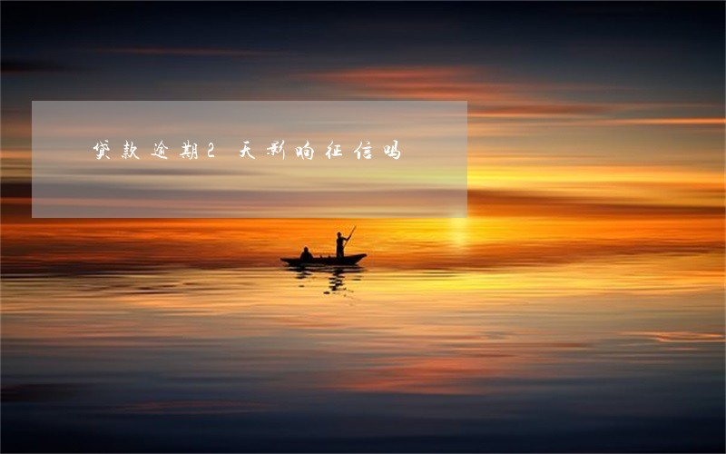 贷款逾期2天影响征信吗 贷款逾期2天影响征信吗