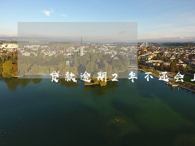 贷款逾期2年不还会上门吗 贷款逾期2年不还会上门吗