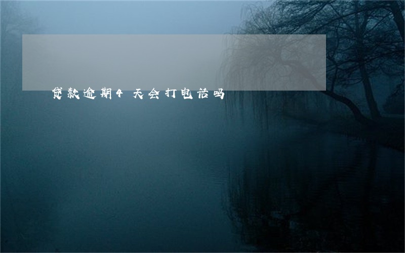 贷款逾期4天会打电话吗 贷款逾期4天会打电话吗