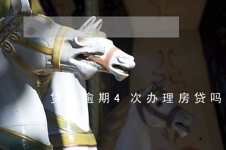 贷款逾期4次办理房贷吗 贷款逾期4次办理房贷吗