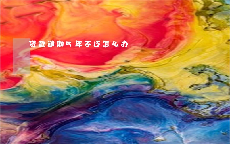 贷款逾期5年不还怎么办 贷款逾期5年不还怎么办