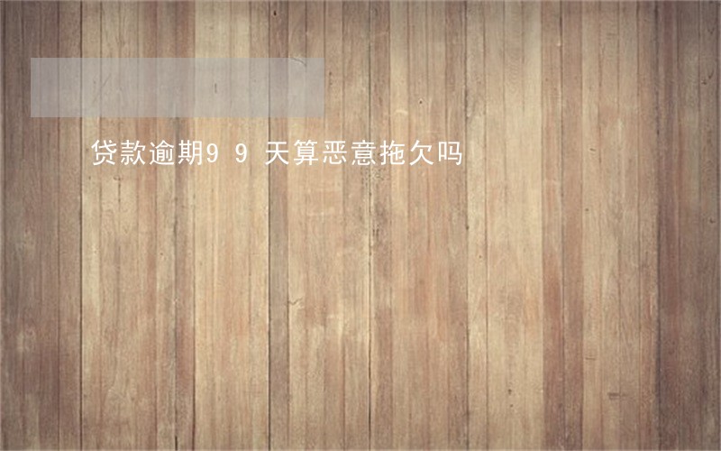 贷款逾期99天算恶意拖欠吗 贷款逾期99天算恶意拖欠吗