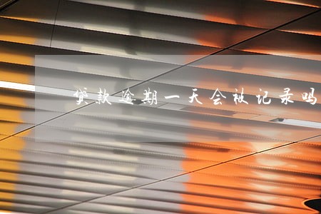 贷款逾期一天会被记录吗 贷款逾期一天会被记录吗