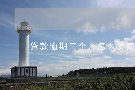 贷款逾期三个月怎么协商 贷款逾期三个月怎么协商