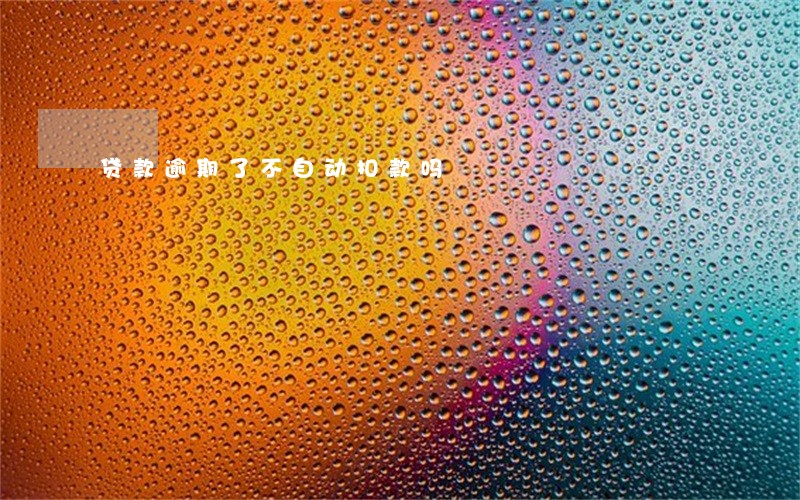 贷款逾期了不自动扣款吗 贷款逾期了不自动扣款吗