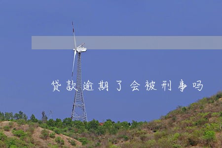 贷款逾期了会被刑事吗 贷款逾期了会被刑事吗