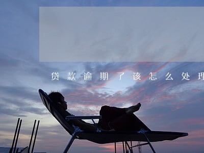 贷款逾期了该怎么处理 贷款逾期了该怎么处理
