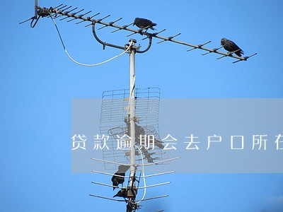 贷款逾期会去户口所在地吗 贷款逾期会去户口所在地吗