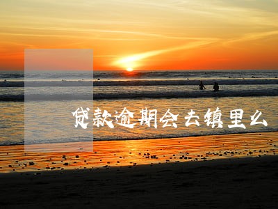贷款逾期会去镇里么 贷款逾期会去镇里么