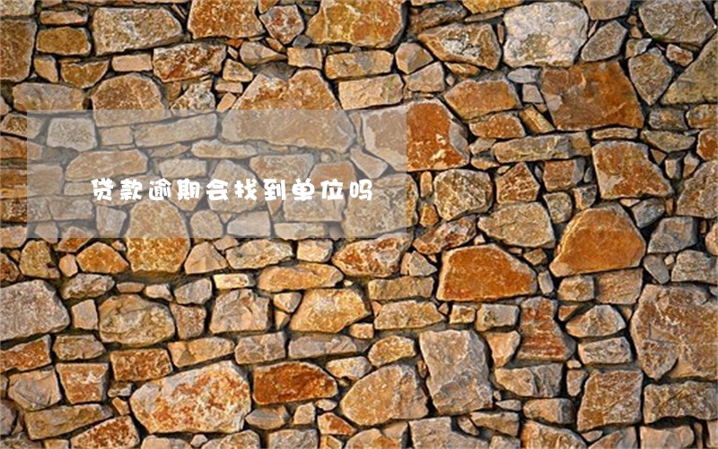 贷款逾期会找到单位吗 贷款逾期会找到单位吗