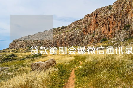 贷款逾期会爆微信通讯录吗 贷款逾期会爆微信通讯录吗