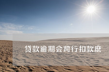 贷款逾期会跨行扣款麽 贷款逾期会跨行扣款麽