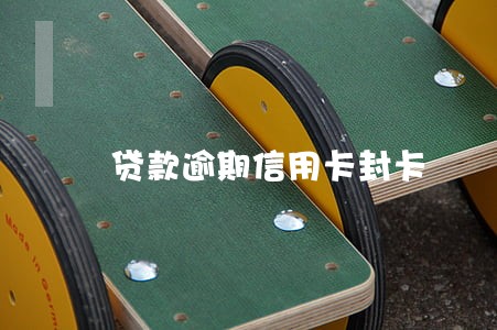 贷款逾期信用卡封卡 贷款逾期信用卡封卡