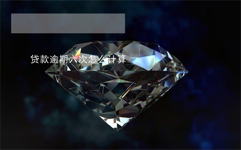 贷款逾期六次怎么计算 贷款逾期六次怎么计算