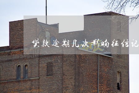 贷款逾期几次影响征信记录 贷款逾期几次影响征信记录