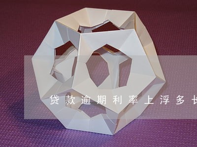 贷款逾期利率上浮多长时间 贷款逾期利率上浮多长时间