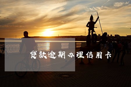 贷款逾期办理信用卡 贷款逾期办理信用卡