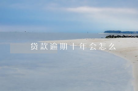 贷款逾期十年会怎么 贷款逾期十年会怎么
