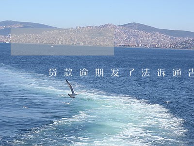贷款逾期发了法诉通告 贷款逾期发了法诉通告