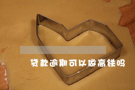 贷款逾期可以做高铁吗 贷款逾期可以做高铁吗