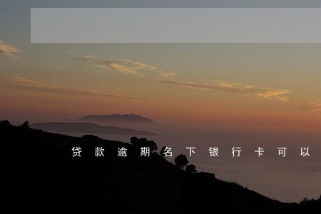 贷款逾期名下银行卡可以用么 贷款逾期名下银行卡可以用么