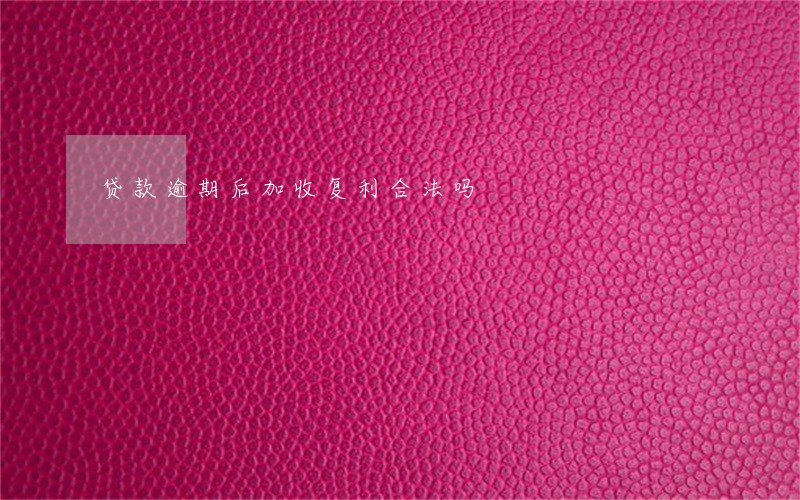 贷款逾期后加收复利合法吗 贷款逾期后加收复利合法吗