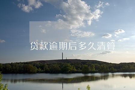 贷款逾期后多久清算 贷款逾期后多久清算