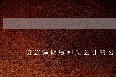贷款逾期复利怎么计算公式 贷款逾期复利怎么计算公式