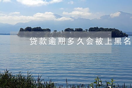 贷款逾期多久会被上黑名单 贷款逾期多久会被上黑名单