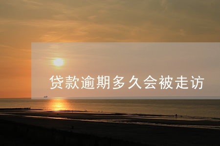 贷款逾期多久会被走访 贷款逾期多久会被走访