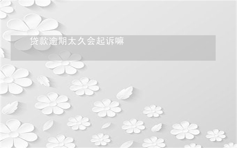 贷款逾期太久会起诉嘛 贷款逾期太久会起诉嘛