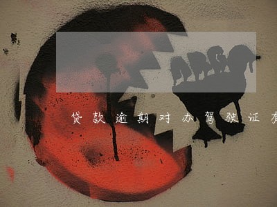 贷款逾期对办驾驶证有影响吗 贷款逾期对办驾驶证有影响吗