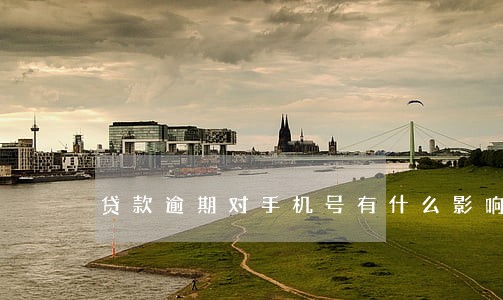 贷款逾期对手机号有什么影响 贷款逾期对手机号有什么影响