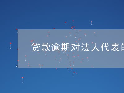 贷款逾期对法人代表的影响 贷款逾期对法人代表的影响