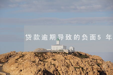 贷款逾期导致的负面5年 贷款逾期导致的负面5年