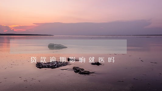 贷款逾期影响就医吗 贷款逾期影响就医吗