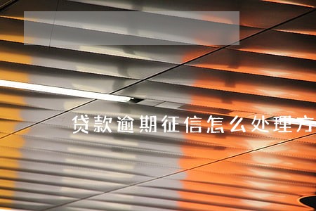 贷款逾期征信怎么处理方法 贷款逾期征信怎么处理方法