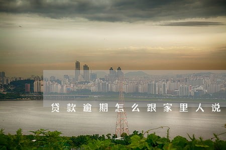 贷款逾期怎么跟家里人说 贷款逾期怎么跟家里人说