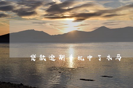 贷款逾期手机中了木马 贷款逾期手机中了木马