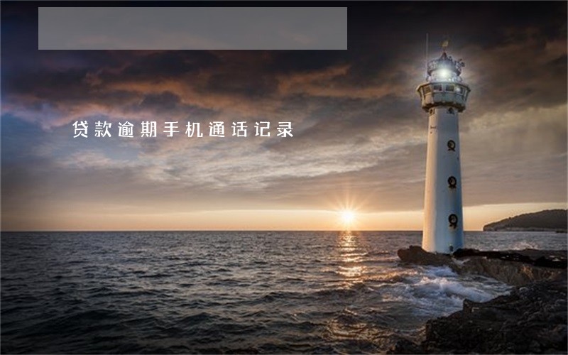贷款逾期手机通话记录 贷款逾期手机通话记录