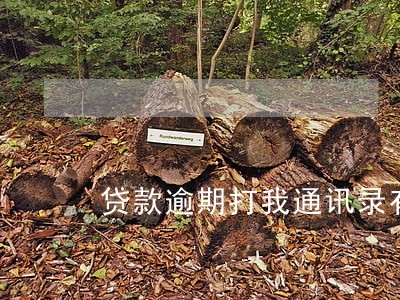 贷款逾期打我通讯录有节制 贷款逾期打我通讯录有节制