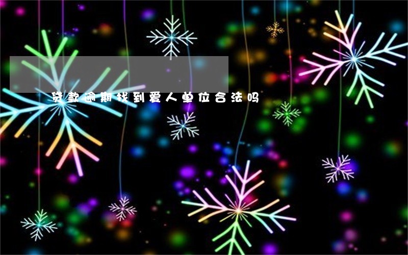 贷款逾期找到爱人单位合法吗 贷款逾期找到爱人单位合法吗