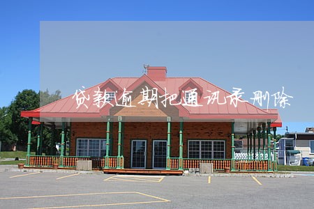 贷款逾期把通讯录删除 贷款逾期把通讯录删除