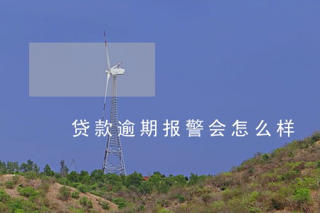 贷款逾期报警会怎么样 贷款逾期报警会怎么样