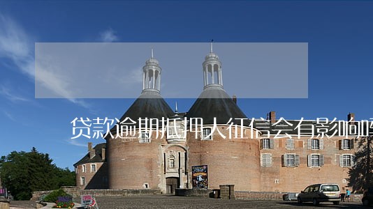 贷款逾期抵押人征信会有影响吗 贷款逾期抵押人征信会有影响吗