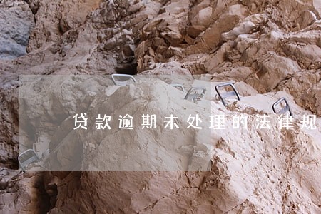 贷款逾期未处理的法律规定 贷款逾期未处理的法律规定
