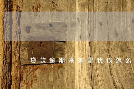 贷款逾期来家里我该怎么办 贷款逾期来家里我该怎么办