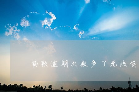 贷款逾期次数多了无法贷款 贷款逾期次数多了无法贷款